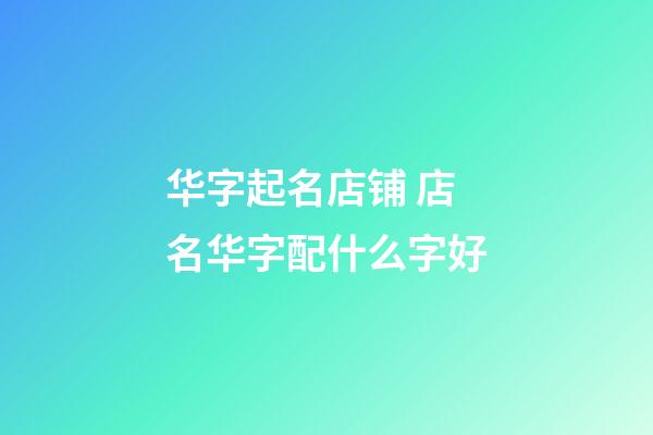 华字起名店铺 店名华字配什么字好-第1张-店铺起名-玄机派